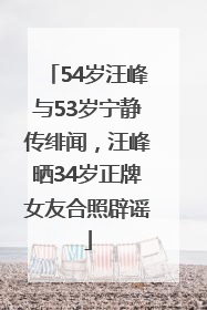 54岁汪峰与53岁宁静传绯闻，汪峰晒34岁正牌女友合照辟谣